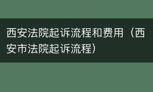 西安法院起诉流程和费用（西安市法院起诉流程）
