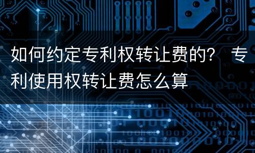 如何约定专利权转让费的？ 专利使用权转让费怎么算