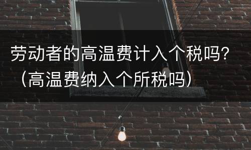 劳动者的高温费计入个税吗？（高温费纳入个所税吗）