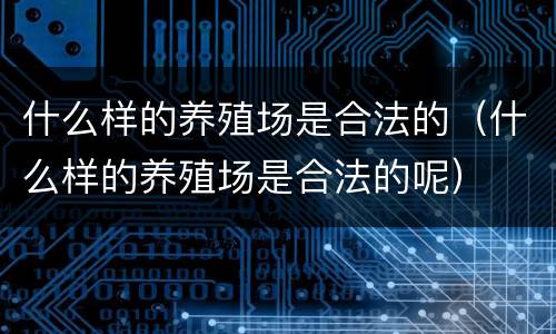 什么样的养殖场是合法的（什么样的养殖场是合法的呢）