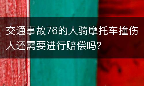 交通事故76的人骑摩托车撞伤人还需要进行赔偿吗？