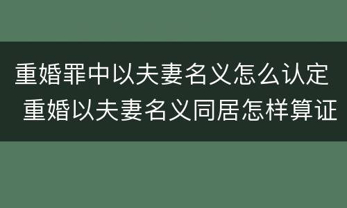 重婚罪中以夫妻名义怎么认定 重婚以夫妻名义同居怎样算证据