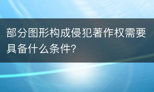 部分图形构成侵犯著作权需要具备什么条件？