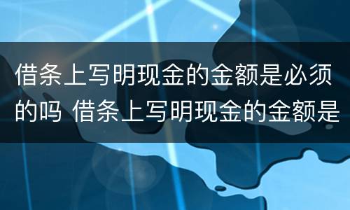 借条上写明现金的金额是必须的吗 借条上写明现金的金额是必须的吗怎么写