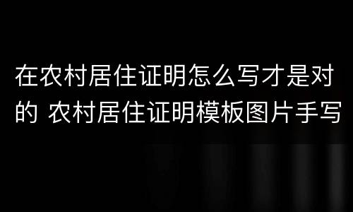 在农村居住证明怎么写才是对的 农村居住证明模板图片手写