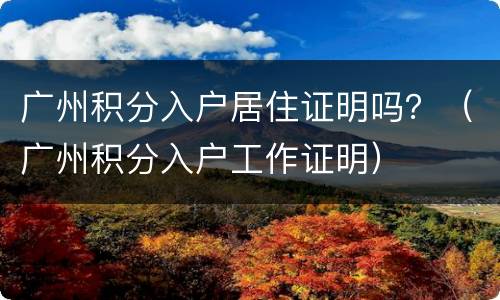 广州积分入户居住证明吗？（广州积分入户工作证明）