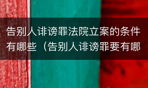 告别人诽谤罪法院立案的条件有哪些（告别人诽谤罪要有哪些证据?）