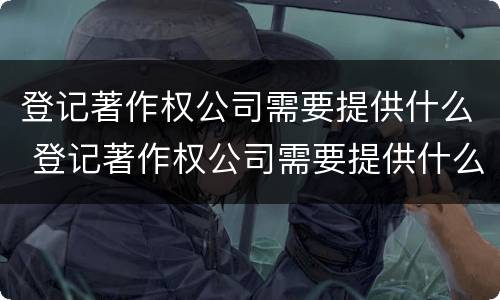 登记著作权公司需要提供什么 登记著作权公司需要提供什么材料
