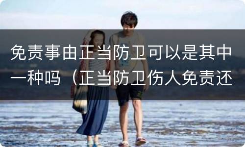 免责事由正当防卫可以是其中一种吗（正当防卫伤人免责还是无责）