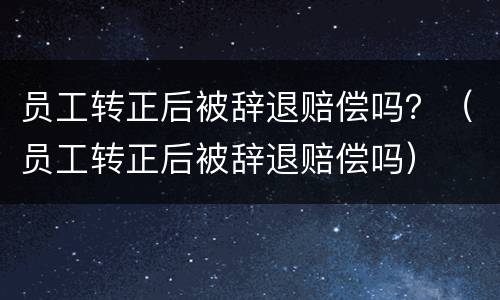 员工转正后被辞退赔偿吗？（员工转正后被辞退赔偿吗）
