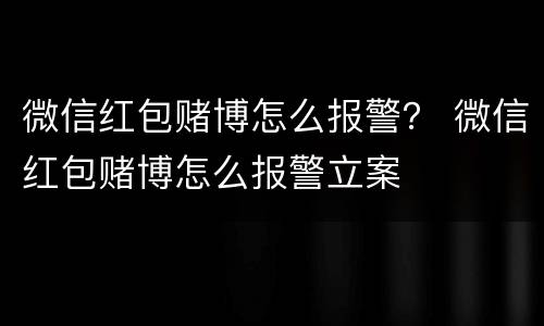 微信红包赌博怎么报警？ 微信红包赌博怎么报警立案