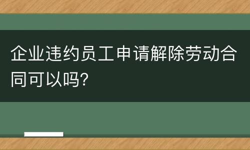 企业违约员工申请解除劳动合同可以吗？
