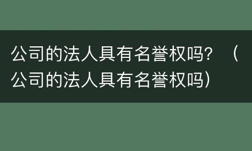 公司的法人具有名誉权吗？（公司的法人具有名誉权吗）