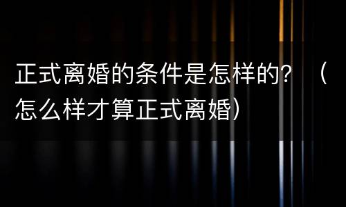 正式离婚的条件是怎样的？（怎么样才算正式离婚）