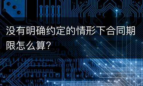 没有明确约定的情形下合同期限怎么算?