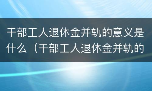 干部工人退休金并轨的意义是什么（干部工人退休金并轨的意义是什么意思）