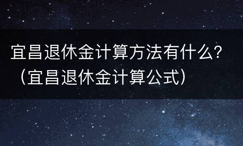 宜昌退休金计算方法有什么？（宜昌退休金计算公式）