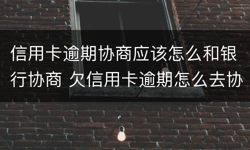 信用卡逾期协商应该怎么和银行协商 欠信用卡逾期怎么去协商