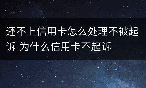 还不上信用卡怎么处理不被起诉 为什么信用卡不起诉