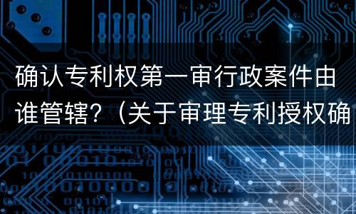 确认专利权第一审行政案件由谁管辖?（关于审理专利授权确权行政案件若干问题的规定）