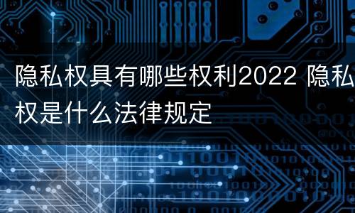 隐私权具有哪些权利2022 隐私权是什么法律规定