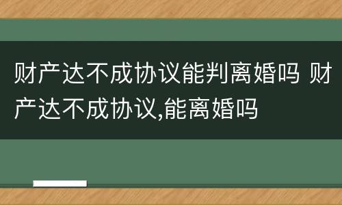 财产达不成协议能判离婚吗 财产达不成协议,能离婚吗