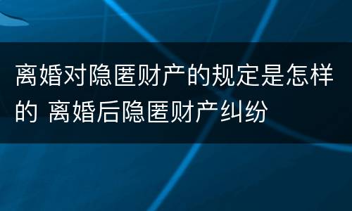 离婚对隐匿财产的规定是怎样的 离婚后隐匿财产纠纷
