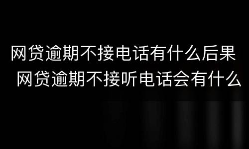 网贷逾期不接电话有什么后果 网贷逾期不接听电话会有什么事吗