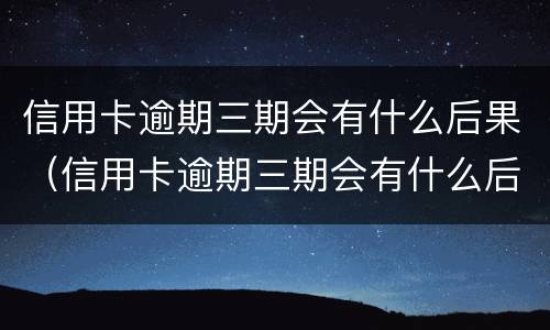 信用卡逾期三期会有什么后果（信用卡逾期三期会有什么后果嘛）