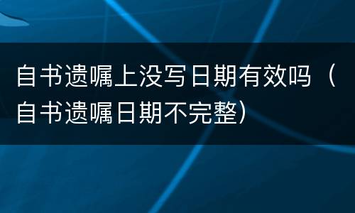 自书遗嘱上没写日期有效吗（自书遗嘱日期不完整）