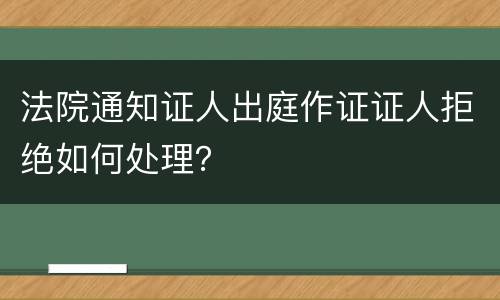 法院通知证人出庭作证证人拒绝如何处理？