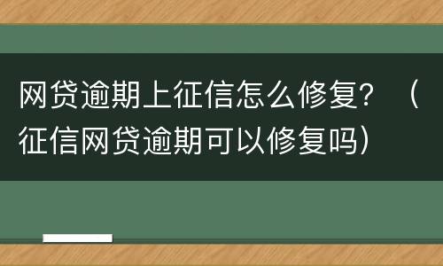 网贷逾期上征信怎么修复？（征信网贷逾期可以修复吗）