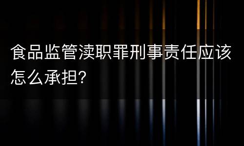 食品监管渎职罪刑事责任应该怎么承担？