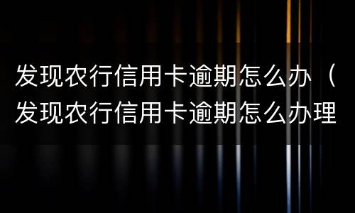 发现农行信用卡逾期怎么办（发现农行信用卡逾期怎么办理）