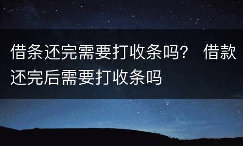 借条还完需要打收条吗？ 借款还完后需要打收条吗