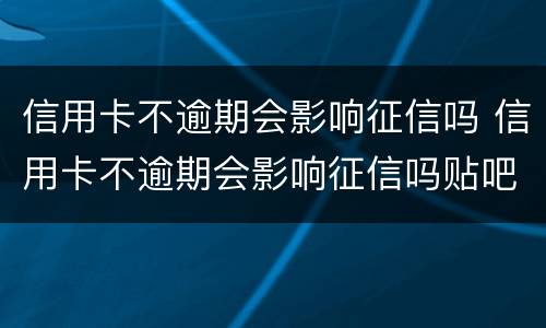 信用卡不逾期会影响征信吗 信用卡不逾期会影响征信吗贴吧