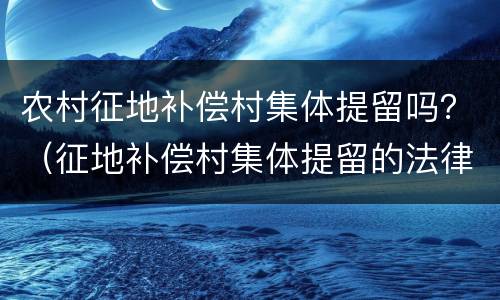 农村征地补偿村集体提留吗？（征地补偿村集体提留的法律规定）