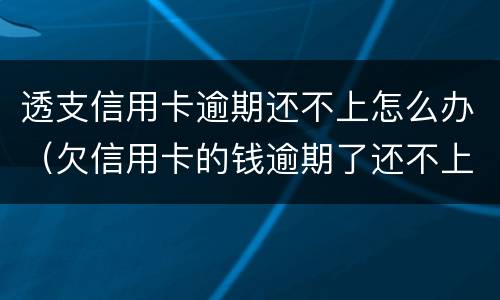 透支信用卡逾期还不上怎么办（欠信用卡的钱逾期了还不上怎么办）