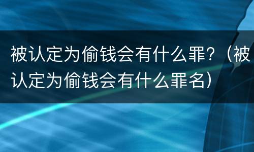 被认定为偷钱会有什么罪?（被认定为偷钱会有什么罪名）