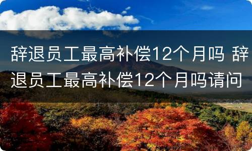 辞退员工最高补偿12个月吗 辞退员工最高补偿12个月吗请问