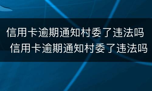 信用卡逾期通知村委了违法吗 信用卡逾期通知村委了违法吗怎么办
