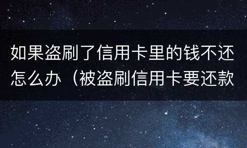 如果盗刷了信用卡里的钱不还怎么办（被盗刷信用卡要还款吗）