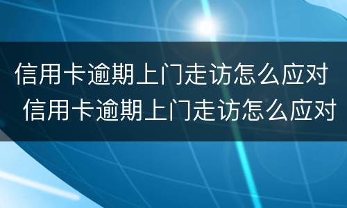 信用卡逾期上门走访怎么应对 信用卡逾期上门走访怎么应对家人