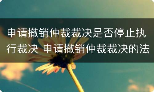 申请撤销仲裁裁决是否停止执行裁决 申请撤销仲裁裁决的法院