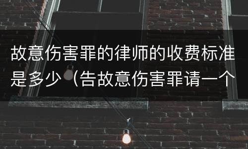故意伤害罪的律师的收费标准是多少（告故意伤害罪请一个律师需要花多少钱）