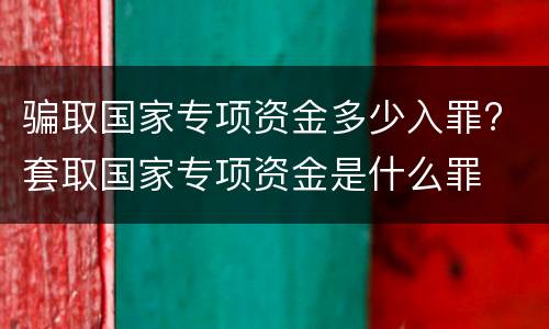 骗取国家专项资金多少入罪? 套取国家专项资金是什么罪