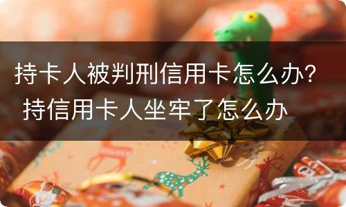 持卡人被判刑信用卡怎么办？ 持信用卡人坐牢了怎么办