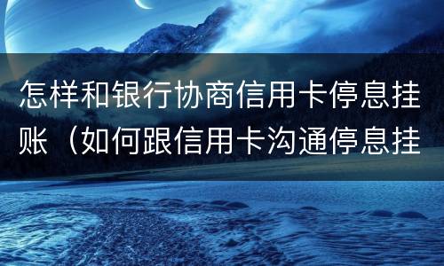 怎样和银行协商信用卡停息挂账（如何跟信用卡沟通停息挂账）