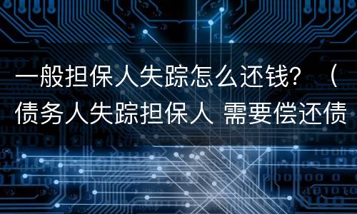 一般担保人失踪怎么还钱？（债务人失踪担保人 需要偿还债务吗）