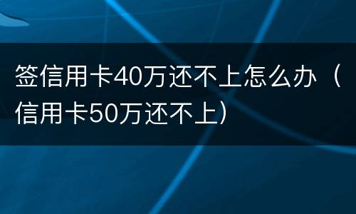 签信用卡40万还不上怎么办（信用卡50万还不上）